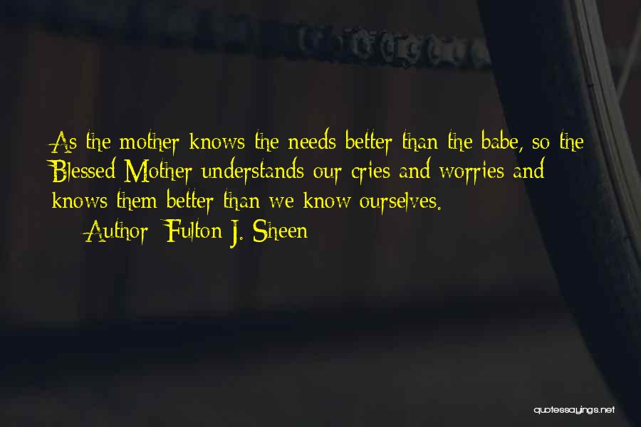 Fulton J. Sheen Quotes: As The Mother Knows The Needs Better Than The Babe, So The Blessed Mother Understands Our Cries And Worries And