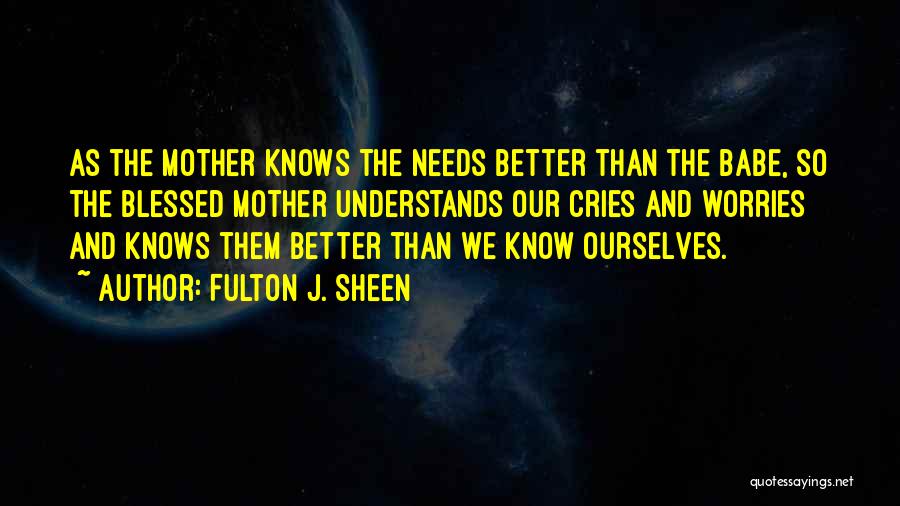 Fulton J. Sheen Quotes: As The Mother Knows The Needs Better Than The Babe, So The Blessed Mother Understands Our Cries And Worries And