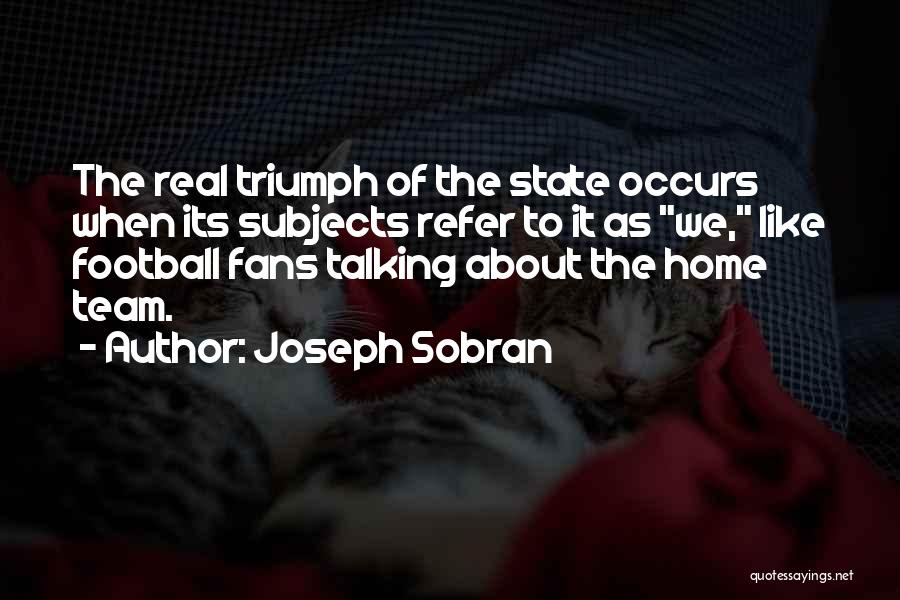 Joseph Sobran Quotes: The Real Triumph Of The State Occurs When Its Subjects Refer To It As We, Like Football Fans Talking About