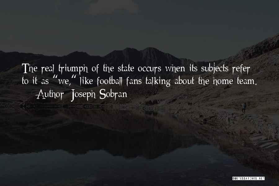 Joseph Sobran Quotes: The Real Triumph Of The State Occurs When Its Subjects Refer To It As We, Like Football Fans Talking About