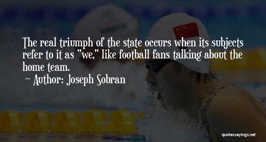 Joseph Sobran Quotes: The Real Triumph Of The State Occurs When Its Subjects Refer To It As We, Like Football Fans Talking About