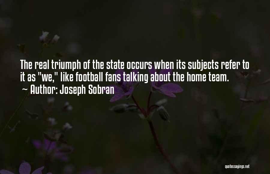 Joseph Sobran Quotes: The Real Triumph Of The State Occurs When Its Subjects Refer To It As We, Like Football Fans Talking About