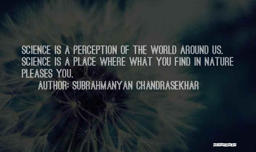 Subrahmanyan Chandrasekhar Quotes: Science Is A Perception Of The World Around Us. Science Is A Place Where What You Find In Nature Pleases