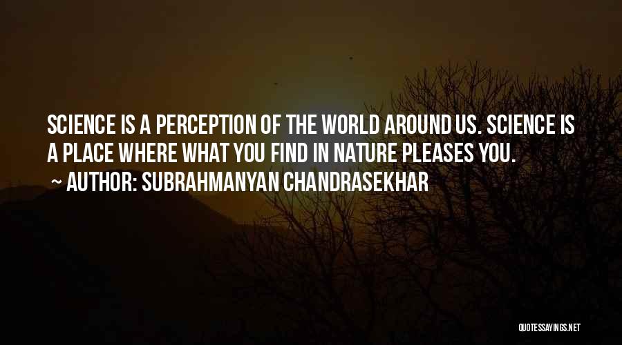 Subrahmanyan Chandrasekhar Quotes: Science Is A Perception Of The World Around Us. Science Is A Place Where What You Find In Nature Pleases