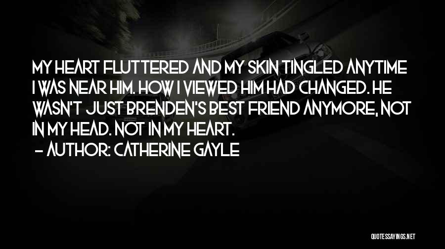 Catherine Gayle Quotes: My Heart Fluttered And My Skin Tingled Anytime I Was Near Him. How I Viewed Him Had Changed. He Wasn't