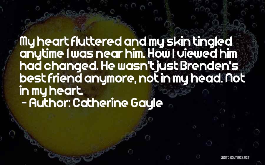 Catherine Gayle Quotes: My Heart Fluttered And My Skin Tingled Anytime I Was Near Him. How I Viewed Him Had Changed. He Wasn't