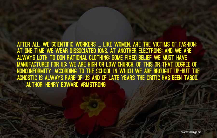 Henry Edward Armstrong Quotes: After All, We Scientific Workers ... Like Women, Are The Victims Of Fashion: At One Time We Wear Dissociated Ions,