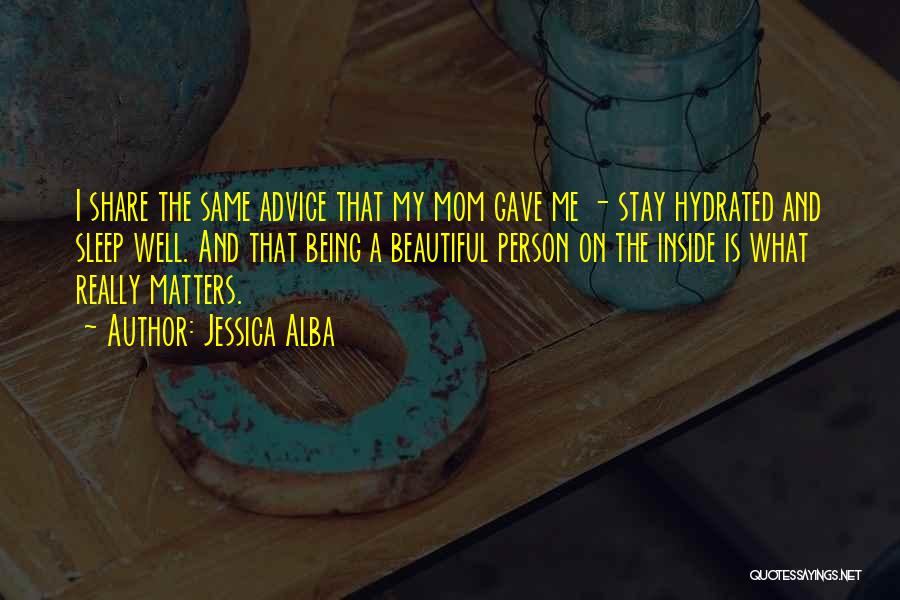 Jessica Alba Quotes: I Share The Same Advice That My Mom Gave Me - Stay Hydrated And Sleep Well. And That Being A