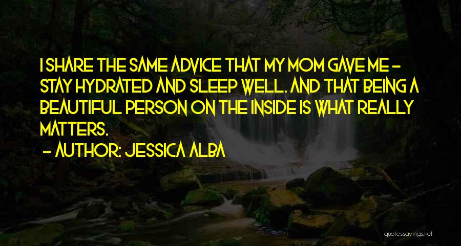 Jessica Alba Quotes: I Share The Same Advice That My Mom Gave Me - Stay Hydrated And Sleep Well. And That Being A