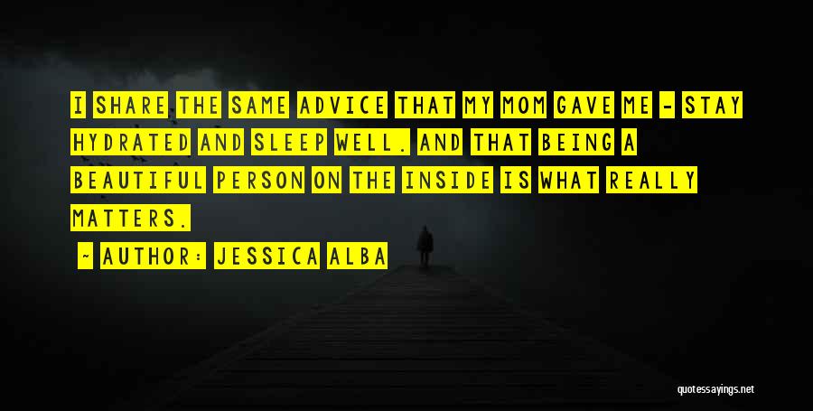 Jessica Alba Quotes: I Share The Same Advice That My Mom Gave Me - Stay Hydrated And Sleep Well. And That Being A