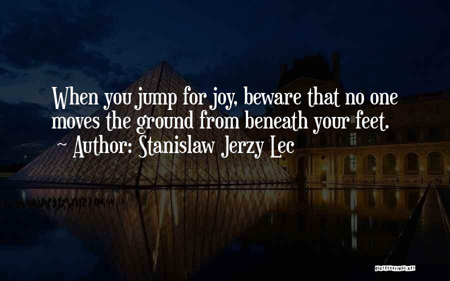 Stanislaw Jerzy Lec Quotes: When You Jump For Joy, Beware That No One Moves The Ground From Beneath Your Feet.