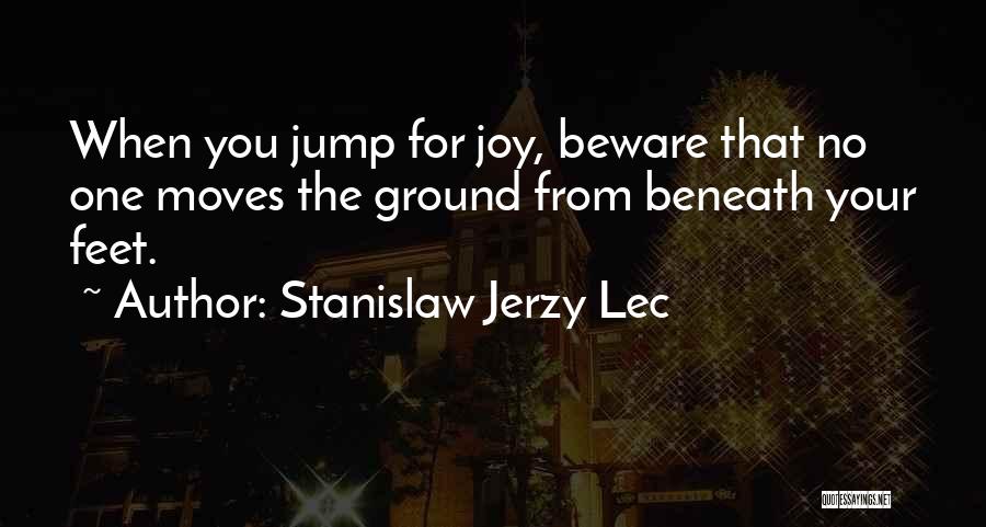 Stanislaw Jerzy Lec Quotes: When You Jump For Joy, Beware That No One Moves The Ground From Beneath Your Feet.