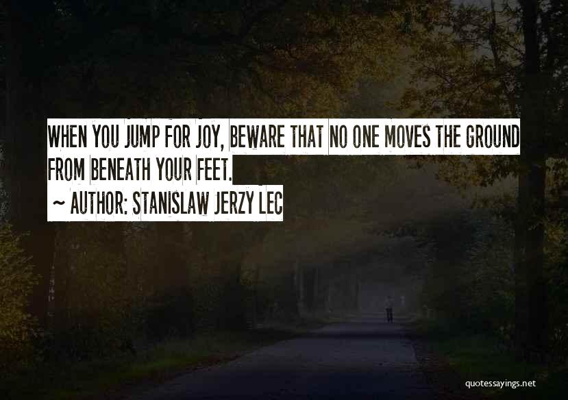 Stanislaw Jerzy Lec Quotes: When You Jump For Joy, Beware That No One Moves The Ground From Beneath Your Feet.