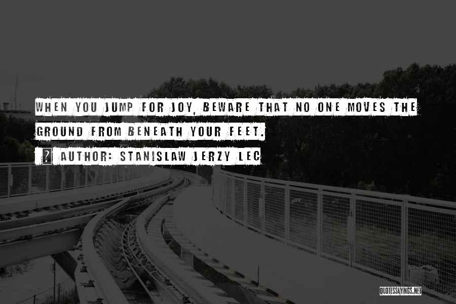 Stanislaw Jerzy Lec Quotes: When You Jump For Joy, Beware That No One Moves The Ground From Beneath Your Feet.