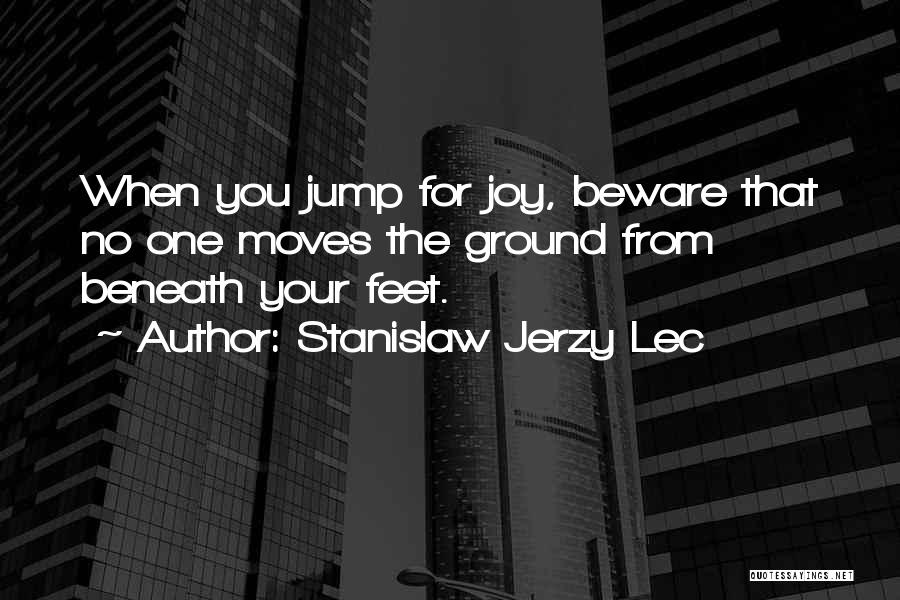 Stanislaw Jerzy Lec Quotes: When You Jump For Joy, Beware That No One Moves The Ground From Beneath Your Feet.