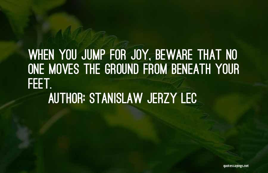 Stanislaw Jerzy Lec Quotes: When You Jump For Joy, Beware That No One Moves The Ground From Beneath Your Feet.