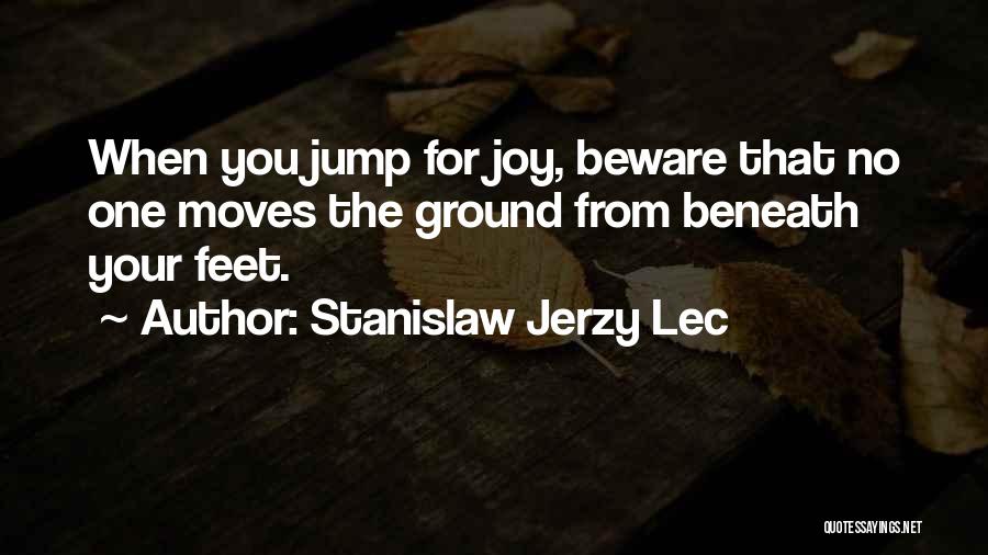 Stanislaw Jerzy Lec Quotes: When You Jump For Joy, Beware That No One Moves The Ground From Beneath Your Feet.