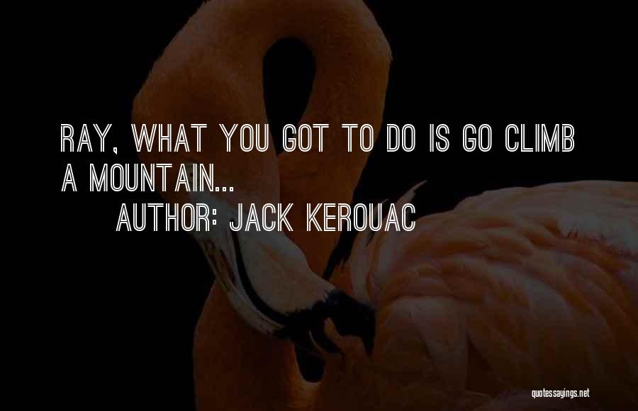 Jack Kerouac Quotes: Ray, What You Got To Do Is Go Climb A Mountain...