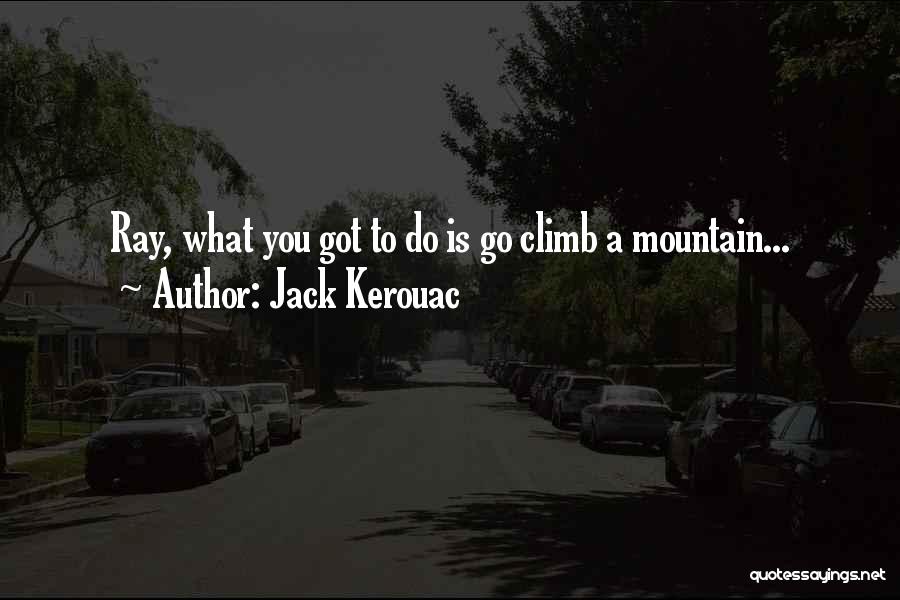 Jack Kerouac Quotes: Ray, What You Got To Do Is Go Climb A Mountain...