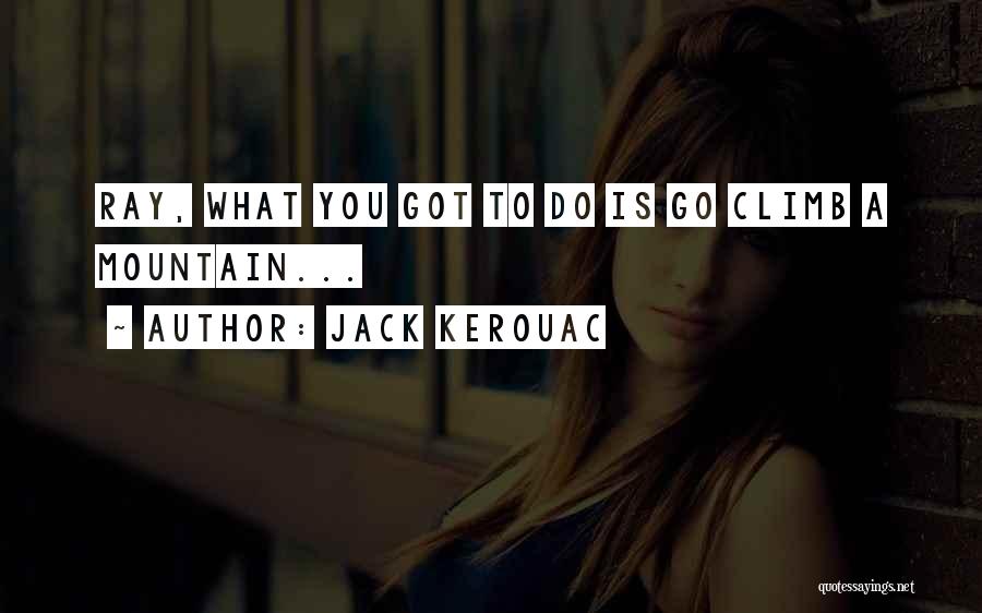 Jack Kerouac Quotes: Ray, What You Got To Do Is Go Climb A Mountain...