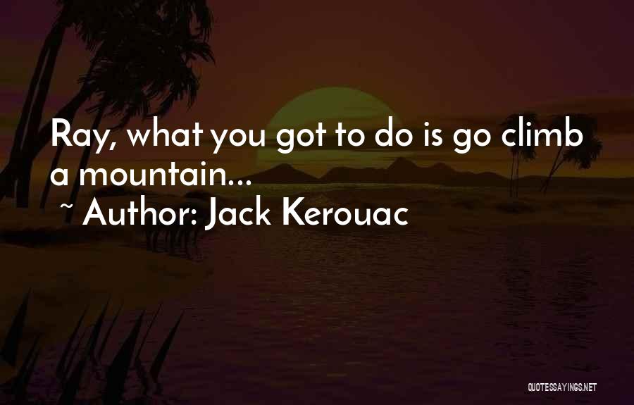 Jack Kerouac Quotes: Ray, What You Got To Do Is Go Climb A Mountain...