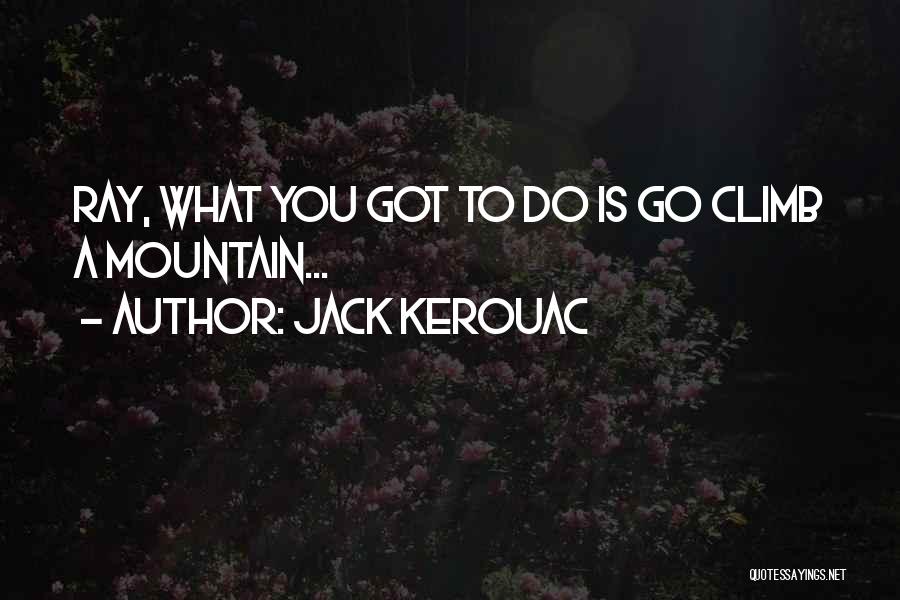 Jack Kerouac Quotes: Ray, What You Got To Do Is Go Climb A Mountain...