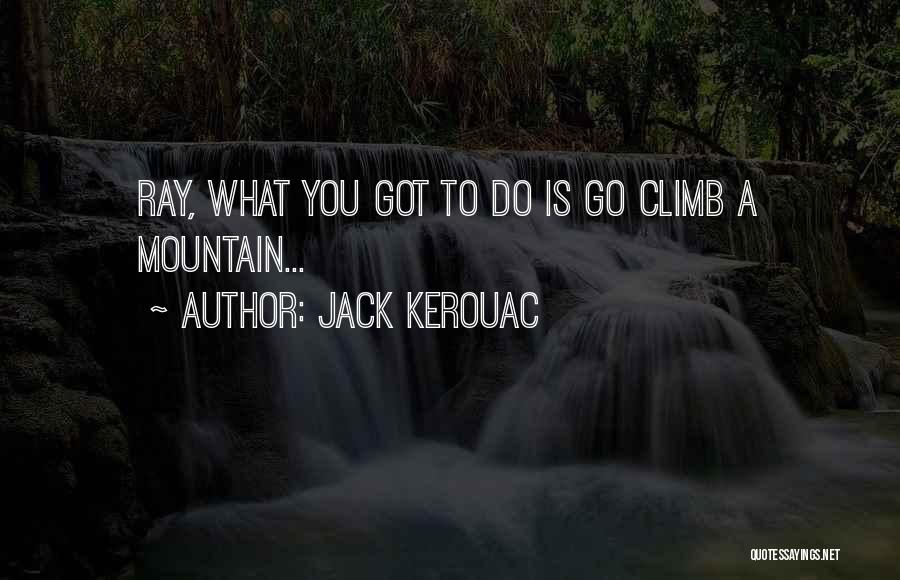 Jack Kerouac Quotes: Ray, What You Got To Do Is Go Climb A Mountain...