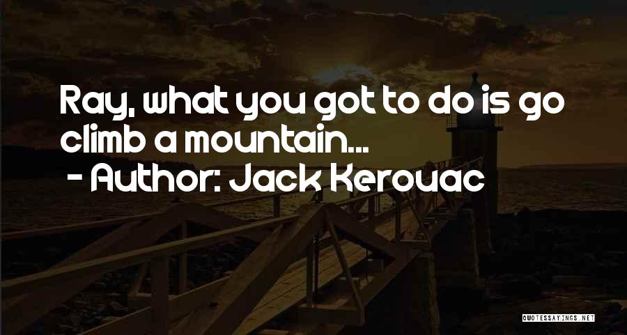 Jack Kerouac Quotes: Ray, What You Got To Do Is Go Climb A Mountain...