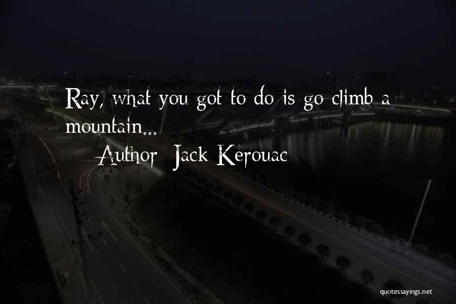 Jack Kerouac Quotes: Ray, What You Got To Do Is Go Climb A Mountain...