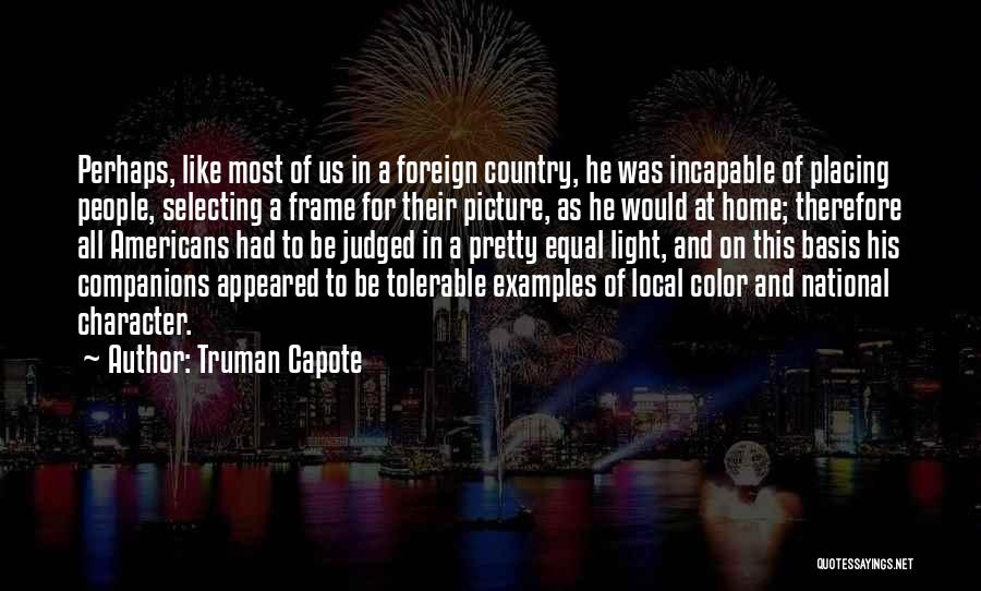 Truman Capote Quotes: Perhaps, Like Most Of Us In A Foreign Country, He Was Incapable Of Placing People, Selecting A Frame For Their