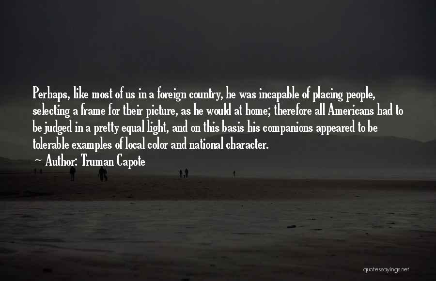 Truman Capote Quotes: Perhaps, Like Most Of Us In A Foreign Country, He Was Incapable Of Placing People, Selecting A Frame For Their