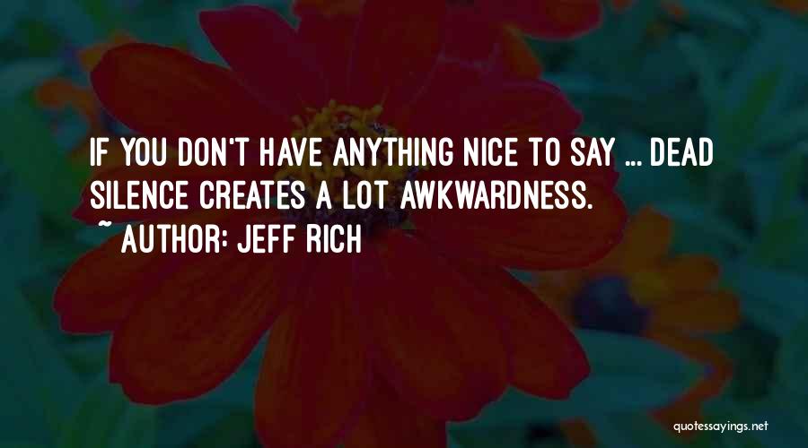 Jeff Rich Quotes: If You Don't Have Anything Nice To Say ... Dead Silence Creates A Lot Awkwardness.