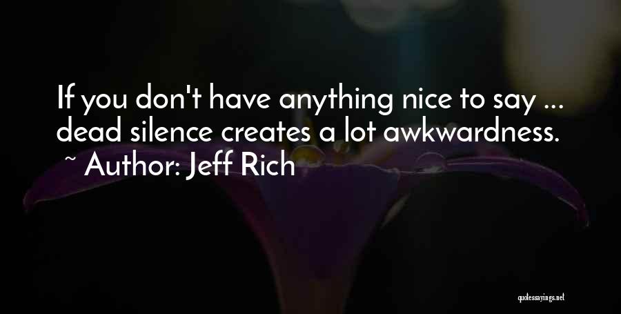 Jeff Rich Quotes: If You Don't Have Anything Nice To Say ... Dead Silence Creates A Lot Awkwardness.