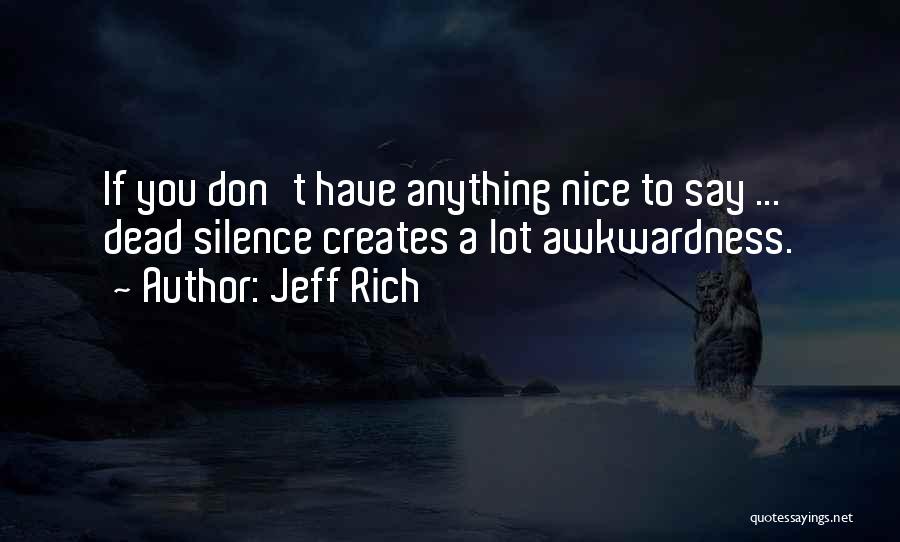 Jeff Rich Quotes: If You Don't Have Anything Nice To Say ... Dead Silence Creates A Lot Awkwardness.