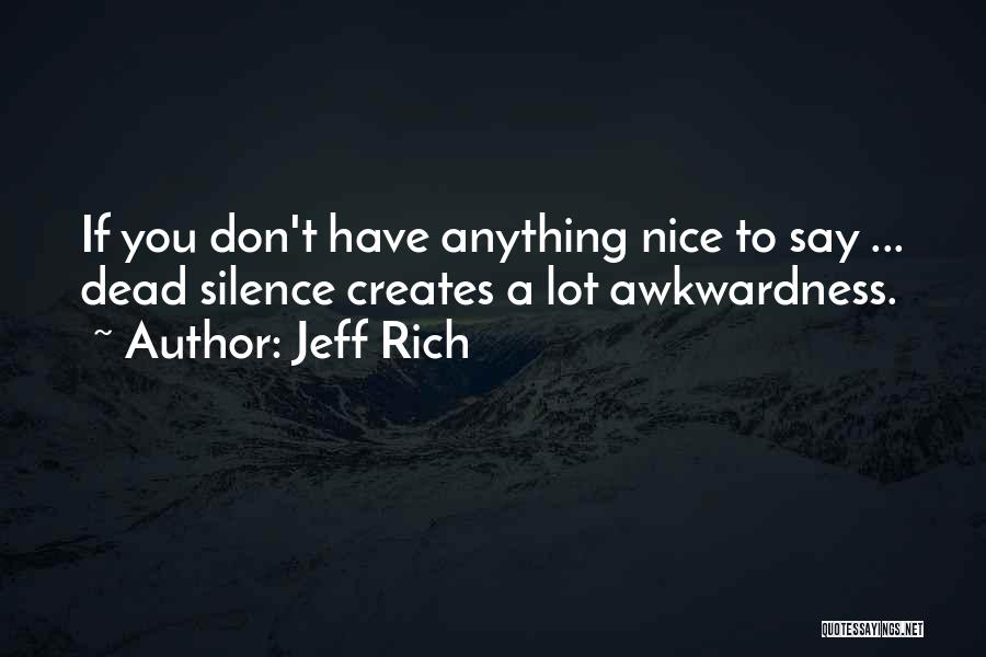 Jeff Rich Quotes: If You Don't Have Anything Nice To Say ... Dead Silence Creates A Lot Awkwardness.