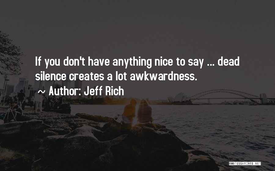 Jeff Rich Quotes: If You Don't Have Anything Nice To Say ... Dead Silence Creates A Lot Awkwardness.