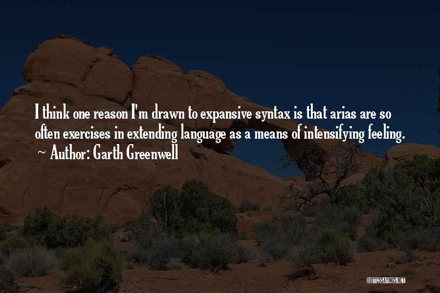 Garth Greenwell Quotes: I Think One Reason I'm Drawn To Expansive Syntax Is That Arias Are So Often Exercises In Extending Language As