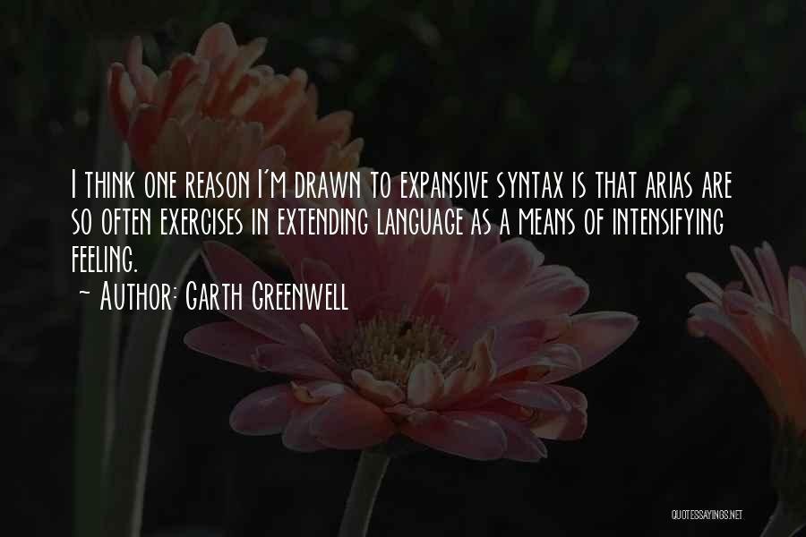 Garth Greenwell Quotes: I Think One Reason I'm Drawn To Expansive Syntax Is That Arias Are So Often Exercises In Extending Language As