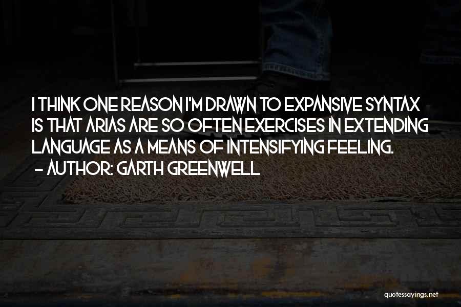 Garth Greenwell Quotes: I Think One Reason I'm Drawn To Expansive Syntax Is That Arias Are So Often Exercises In Extending Language As