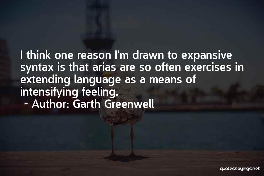 Garth Greenwell Quotes: I Think One Reason I'm Drawn To Expansive Syntax Is That Arias Are So Often Exercises In Extending Language As