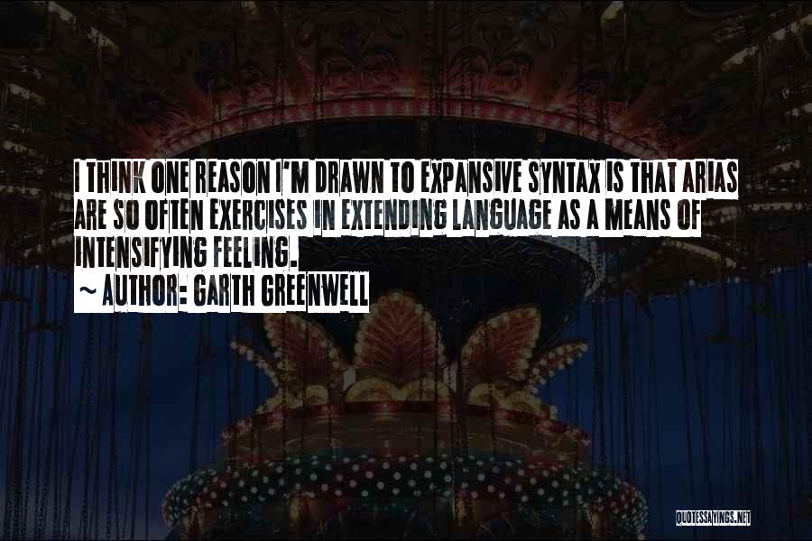 Garth Greenwell Quotes: I Think One Reason I'm Drawn To Expansive Syntax Is That Arias Are So Often Exercises In Extending Language As