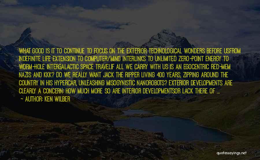 Ken Wilber Quotes: What Good Is It To Continue To Focus On The Exterior Technological Wonders Before Usfrom Indefinite Life Extension To Computer/mind