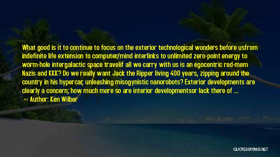 Ken Wilber Quotes: What Good Is It To Continue To Focus On The Exterior Technological Wonders Before Usfrom Indefinite Life Extension To Computer/mind