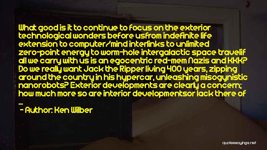 Ken Wilber Quotes: What Good Is It To Continue To Focus On The Exterior Technological Wonders Before Usfrom Indefinite Life Extension To Computer/mind