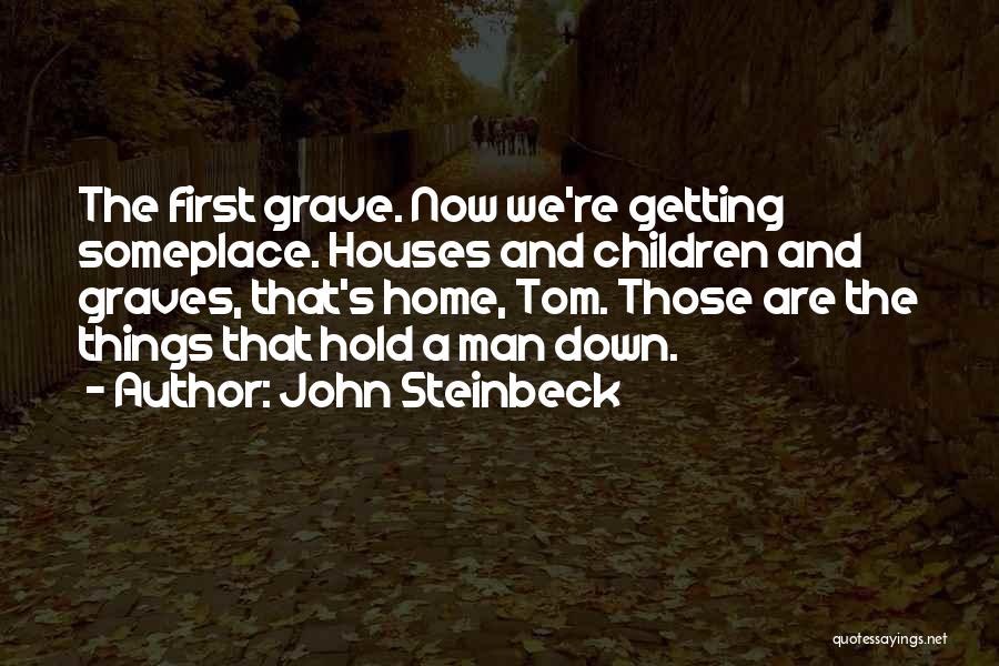 John Steinbeck Quotes: The First Grave. Now We're Getting Someplace. Houses And Children And Graves, That's Home, Tom. Those Are The Things That