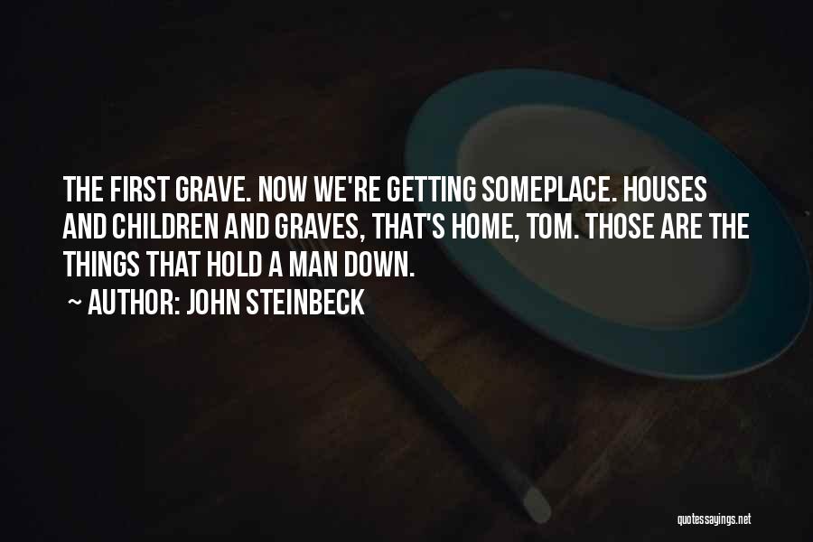 John Steinbeck Quotes: The First Grave. Now We're Getting Someplace. Houses And Children And Graves, That's Home, Tom. Those Are The Things That