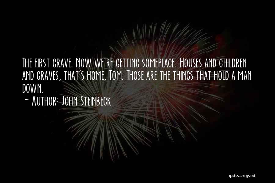 John Steinbeck Quotes: The First Grave. Now We're Getting Someplace. Houses And Children And Graves, That's Home, Tom. Those Are The Things That