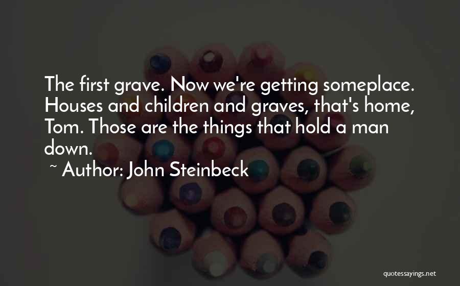 John Steinbeck Quotes: The First Grave. Now We're Getting Someplace. Houses And Children And Graves, That's Home, Tom. Those Are The Things That