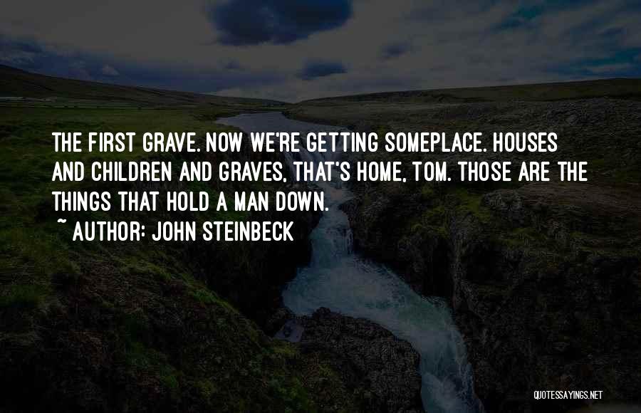 John Steinbeck Quotes: The First Grave. Now We're Getting Someplace. Houses And Children And Graves, That's Home, Tom. Those Are The Things That