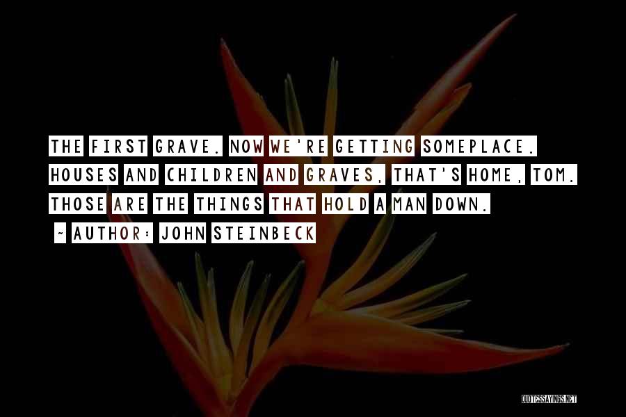 John Steinbeck Quotes: The First Grave. Now We're Getting Someplace. Houses And Children And Graves, That's Home, Tom. Those Are The Things That